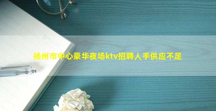 扬州市中心豪华夜场ktv招聘人手供应不足